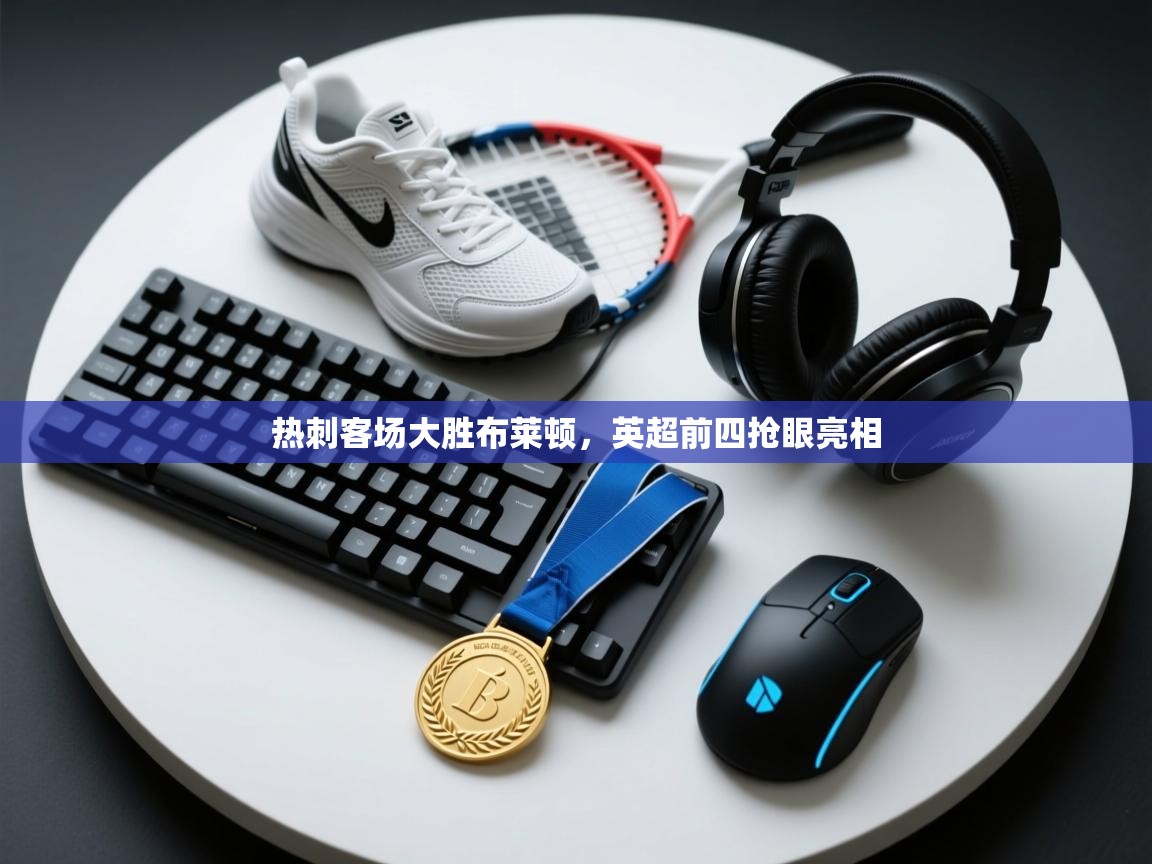 开云体育直播平台-热刺客场大胜布莱顿,英超前四抢眼亮相 第1张