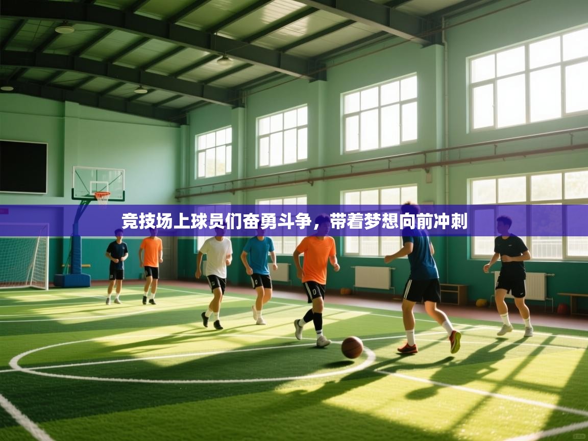 开云体育app官网下载地址-竞技场上球员们奋勇斗争，带着梦想向前冲刺  第3张