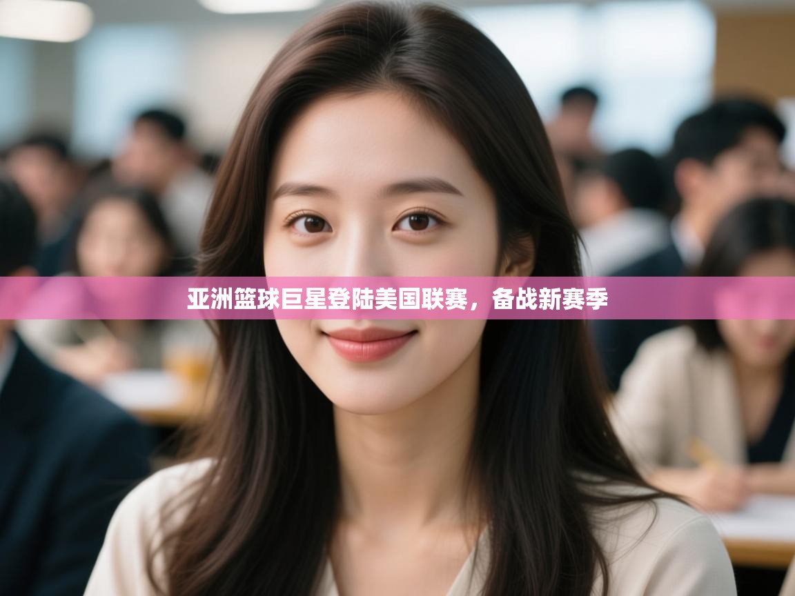 云开体育app网页版入口-亚洲篮球巨星登陆美国联赛,备战新赛季 第1张