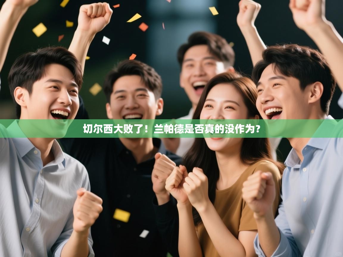 开云体育app下载链接-切尔西大败了!兰帕德是否真的没作为? 第2张