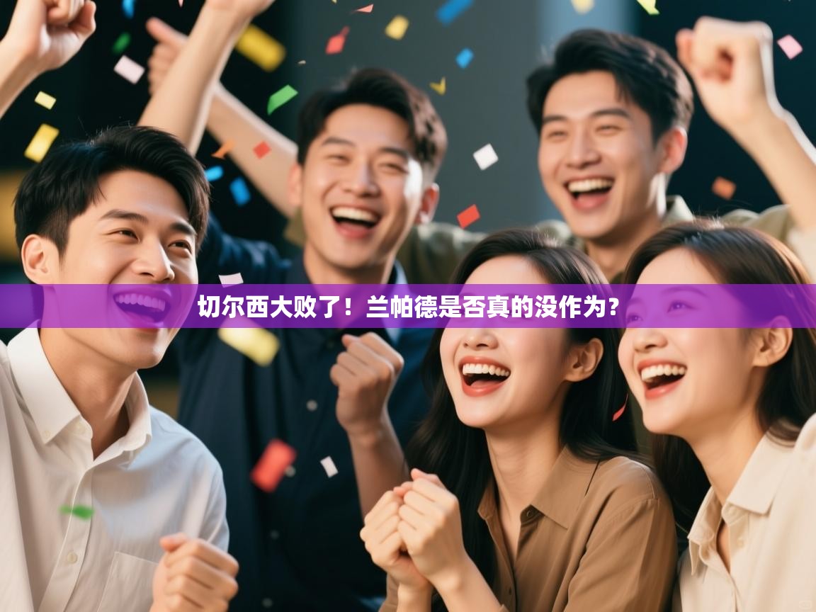 开云体育app下载链接-切尔西大败了!兰帕德是否真的没作为? 第4张