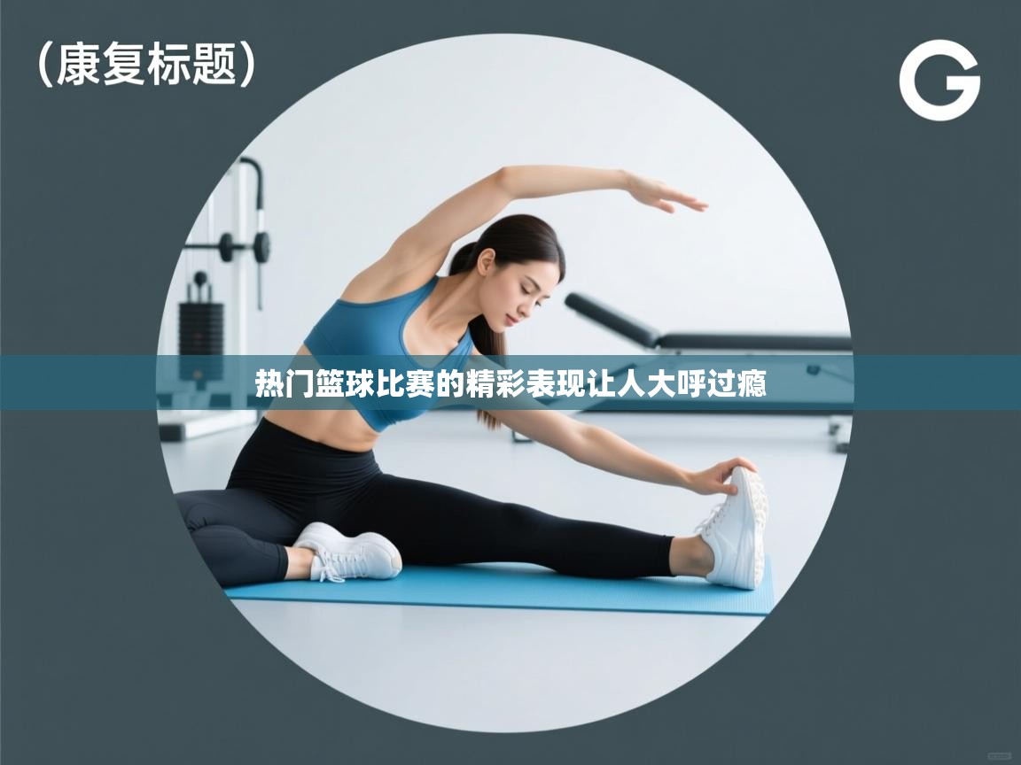 开云体育app安装-热门篮球比赛的精彩表现让人大呼过瘾