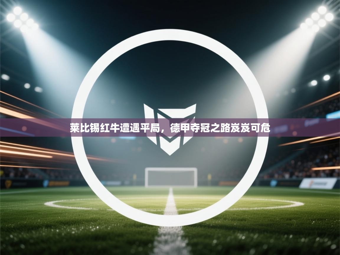 开云体育iOS安装教程-莱比锡红牛遭遇平局，德甲夺冠之路岌岌可危  第3张