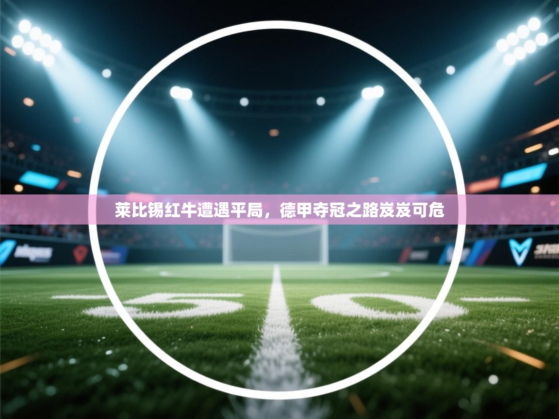 开云体育iOS安装教程-莱比锡红牛遭遇平局，德甲夺冠之路岌岌可危  第2张