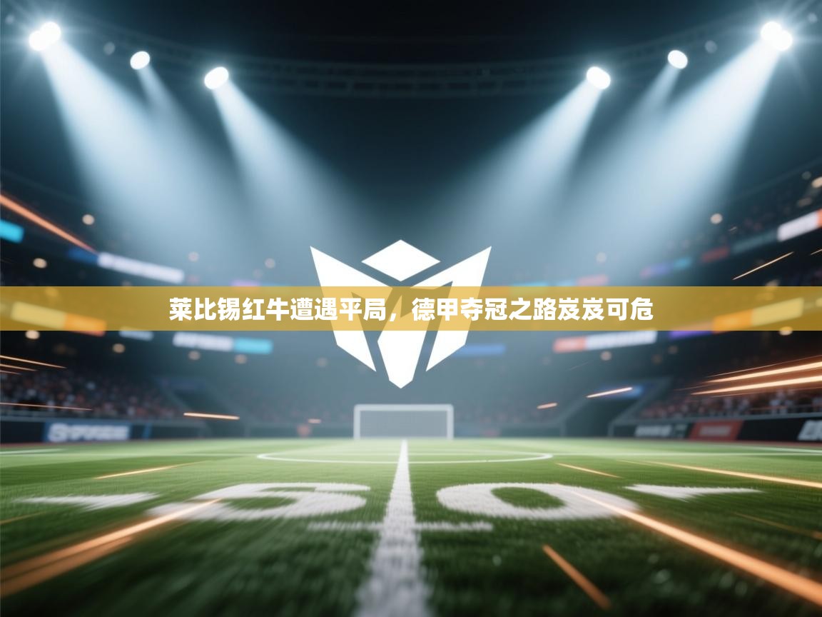 开云体育iOS安装教程-莱比锡红牛遭遇平局，德甲夺冠之路岌岌可危  第4张