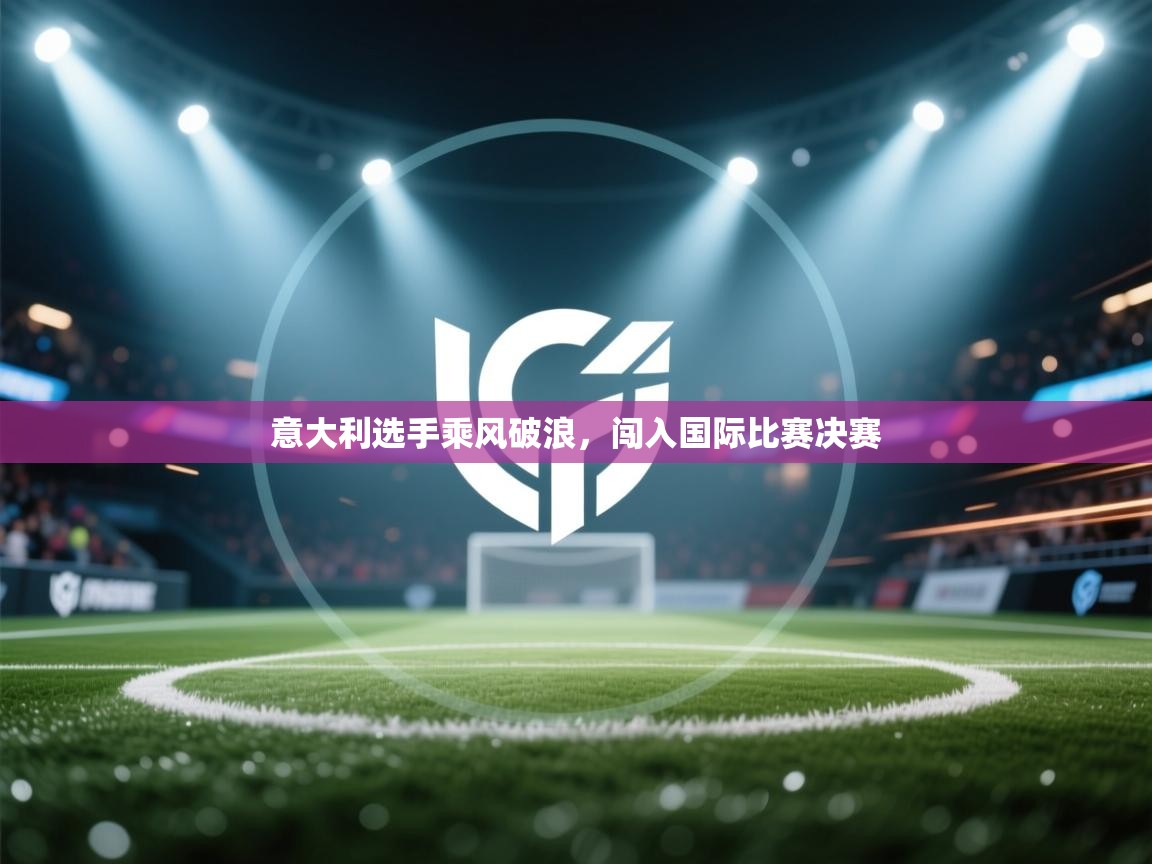 开云体育入口邀请码-意大利选手乘风破浪，闯入国际比赛决赛