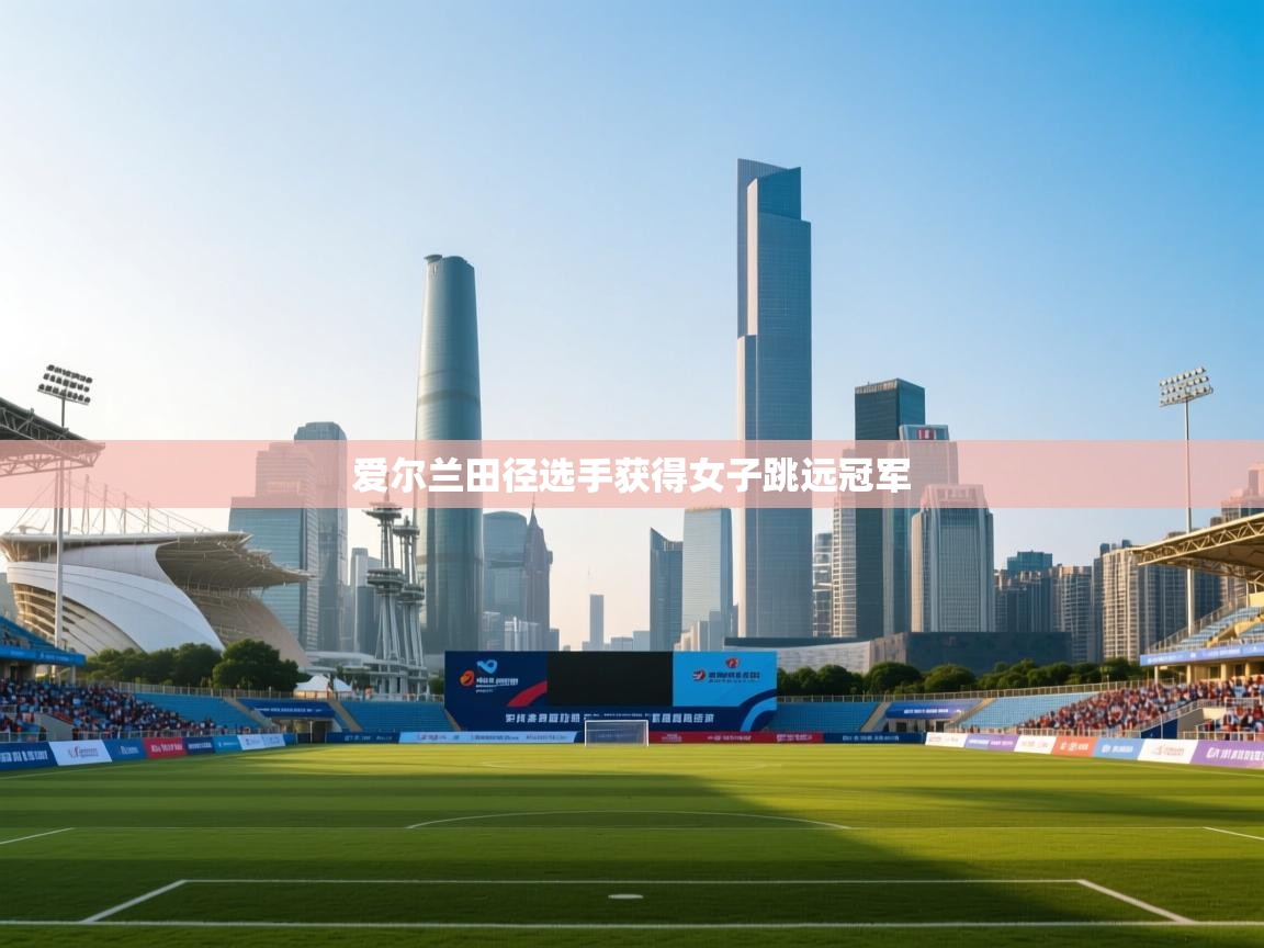 开云体育入口下载-爱尔兰田径选手获得女子跳远冠军  第3张