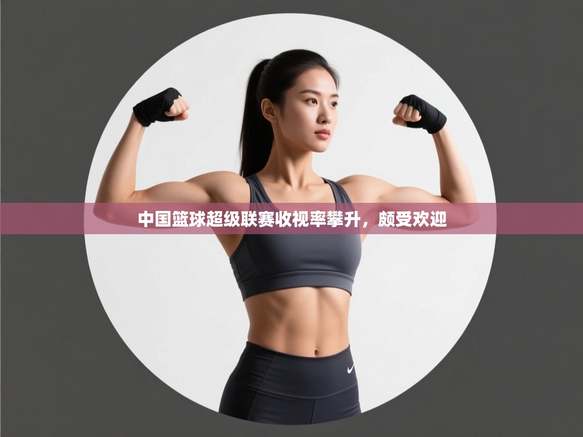 云开体育官网登录入口-中国篮球超级联赛收视率攀升，颇受欢迎