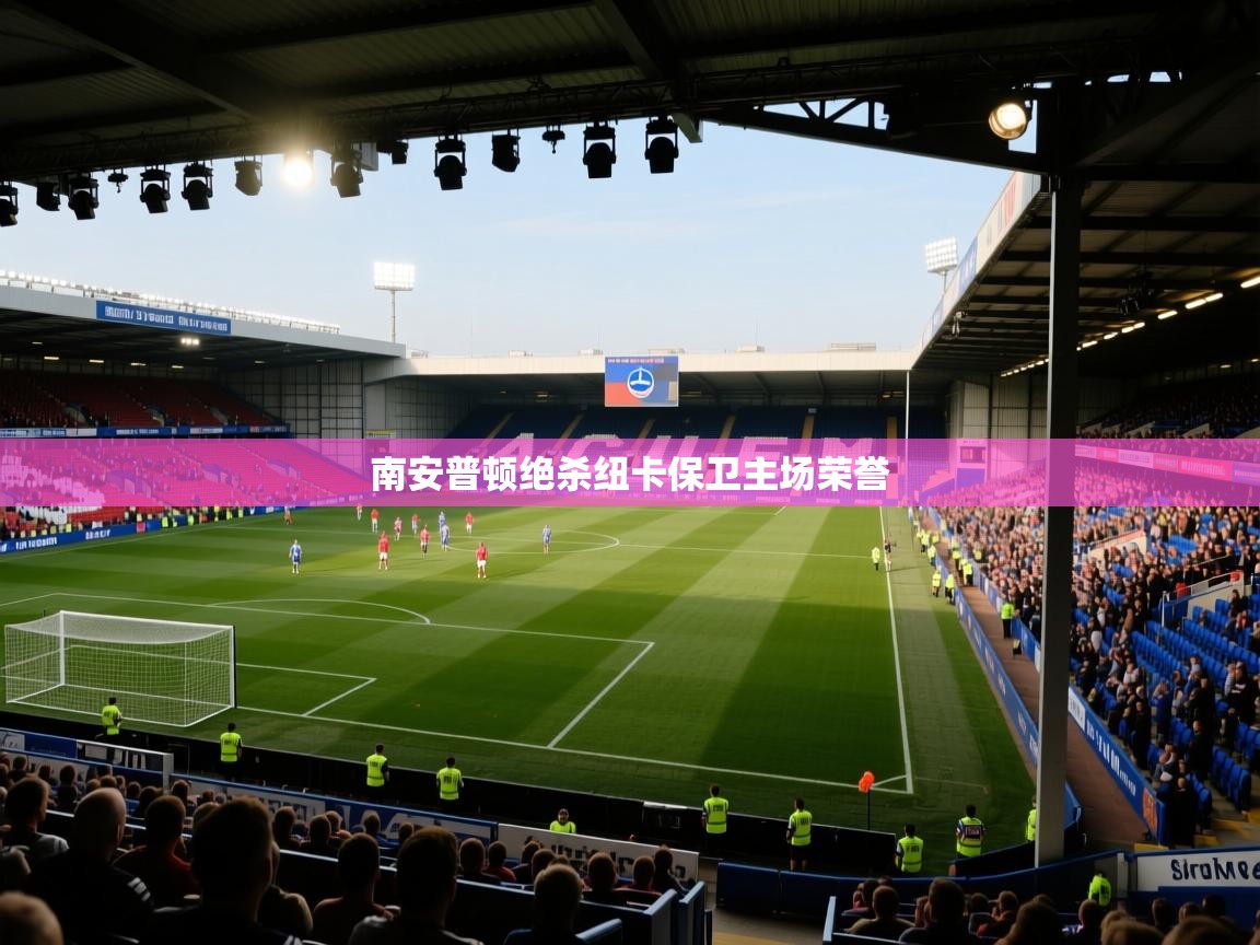 开云体育app下载链接-南安普顿绝杀纽卡保卫主场荣誉 第3张