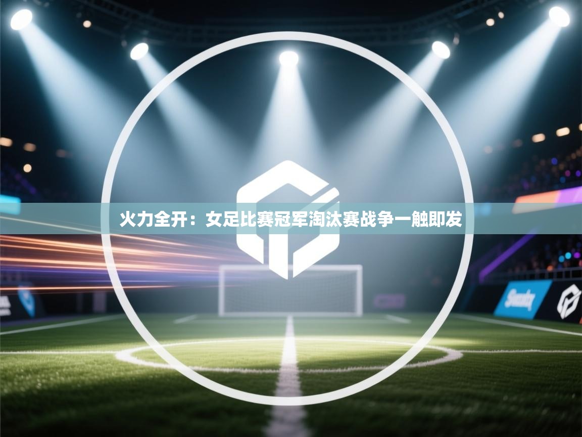 开云体育会员VIP开通-火力全开：女足比赛冠军淘汰赛战争一触即发  第1张