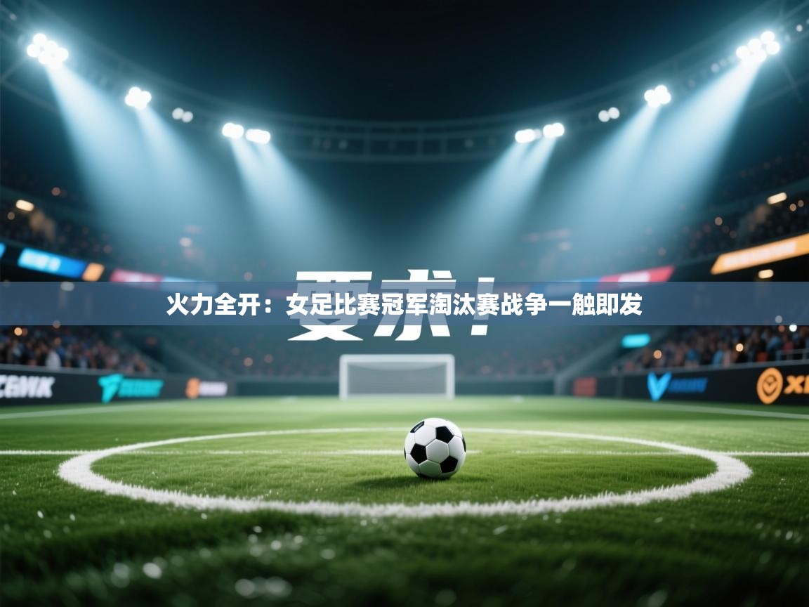 开云体育会员VIP开通-火力全开：女足比赛冠军淘汰赛战争一触即发  第3张