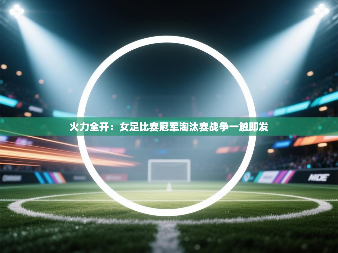 开云体育会员VIP开通-火力全开：女足比赛冠军淘汰赛战争一触即发  第4张