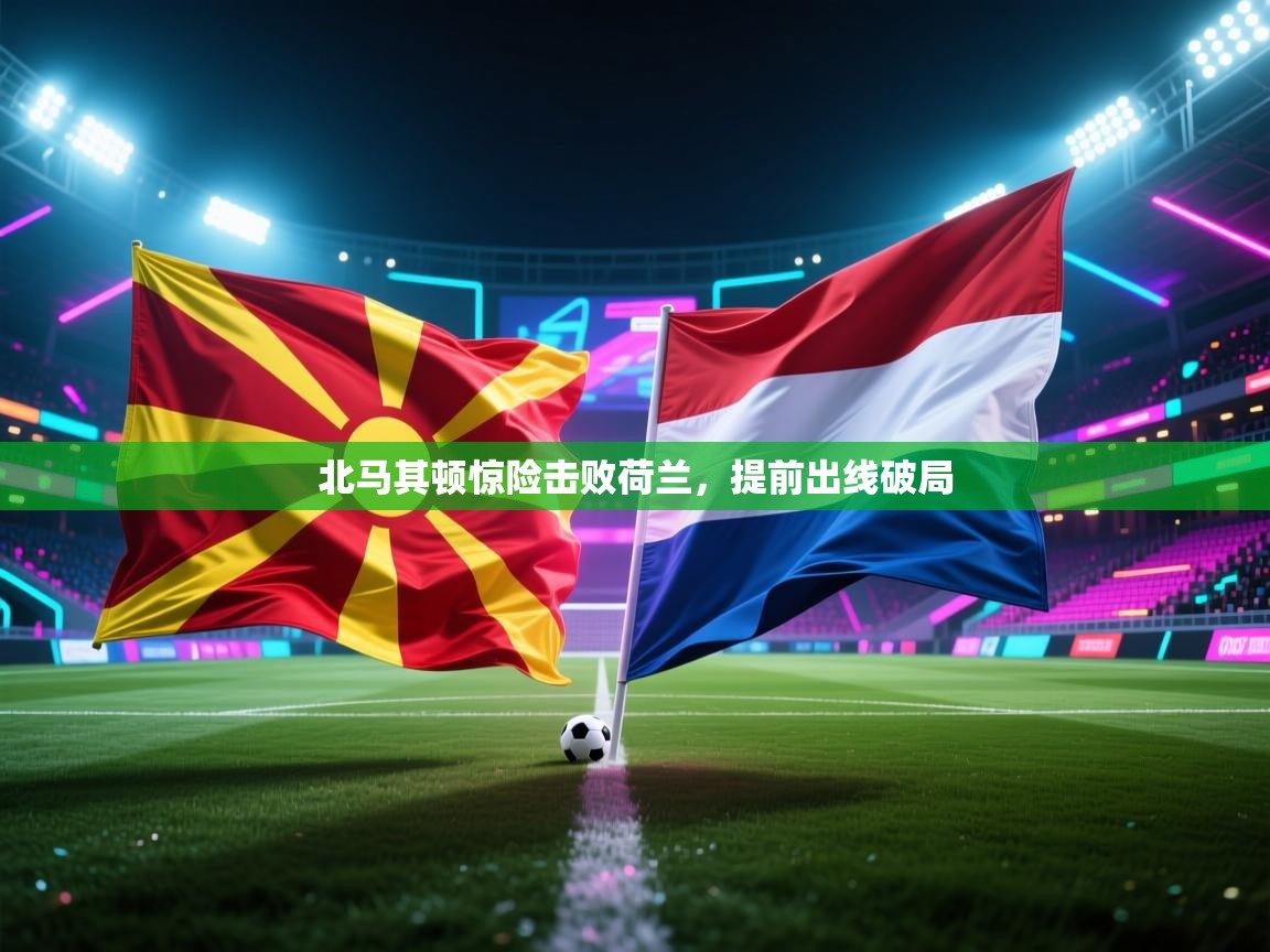 云开体育app官网入口网页版-北马其顿惊险击败荷兰，提前出线破局  第3张